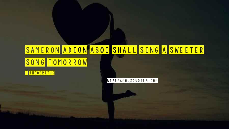 Theocritus Quotes: Sameron adion asoI shall sing a sweeter song tomorrow
