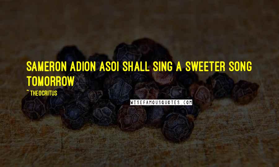 Theocritus Quotes: Sameron adion asoI shall sing a sweeter song tomorrow