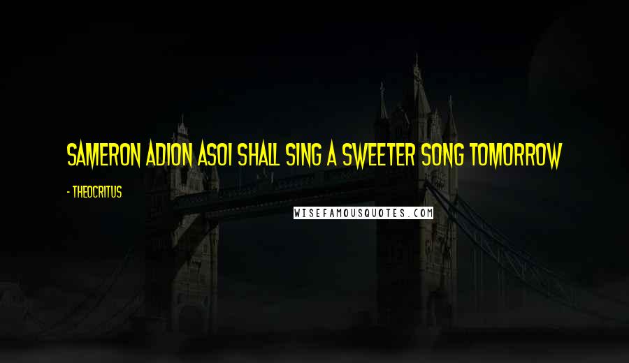 Theocritus Quotes: Sameron adion asoI shall sing a sweeter song tomorrow