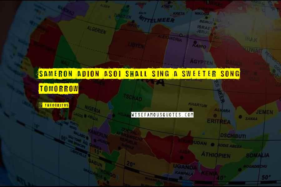 Theocritus Quotes: Sameron adion asoI shall sing a sweeter song tomorrow