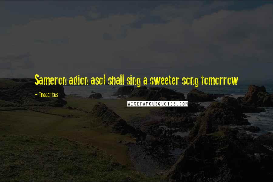 Theocritus Quotes: Sameron adion asoI shall sing a sweeter song tomorrow