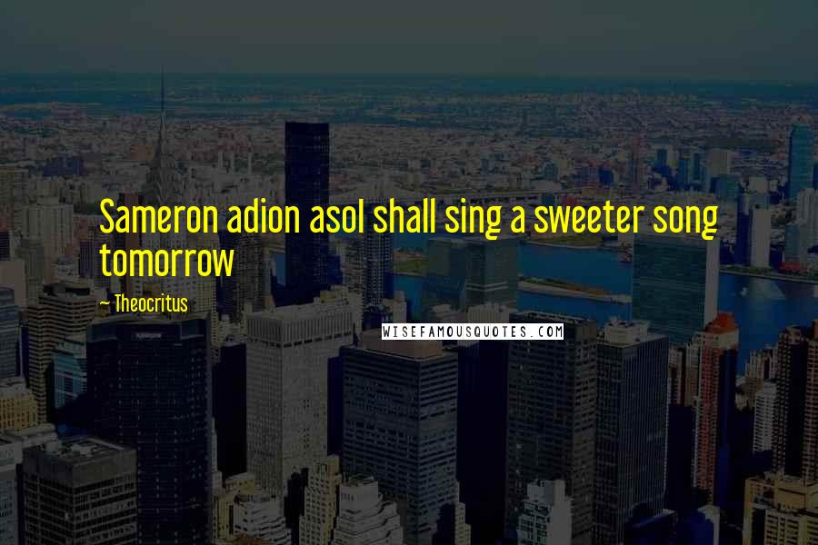 Theocritus Quotes: Sameron adion asoI shall sing a sweeter song tomorrow