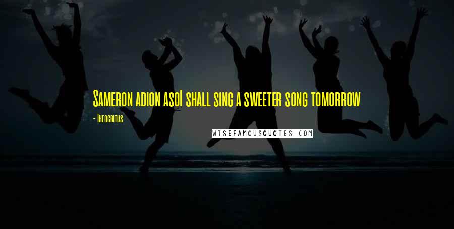 Theocritus Quotes: Sameron adion asoI shall sing a sweeter song tomorrow