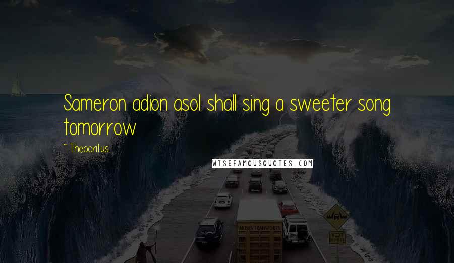 Theocritus Quotes: Sameron adion asoI shall sing a sweeter song tomorrow