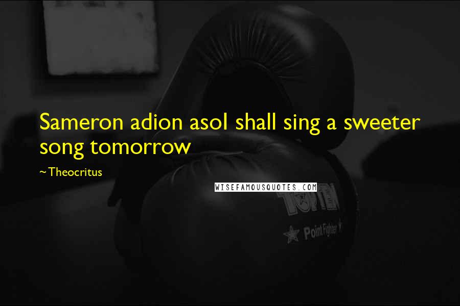 Theocritus Quotes: Sameron adion asoI shall sing a sweeter song tomorrow