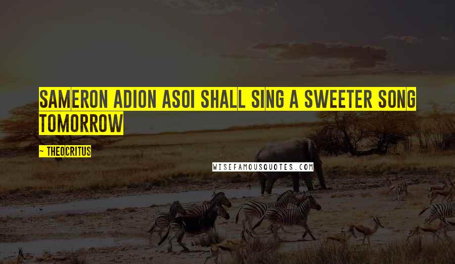 Theocritus Quotes: Sameron adion asoI shall sing a sweeter song tomorrow