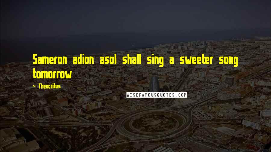 Theocritus Quotes: Sameron adion asoI shall sing a sweeter song tomorrow