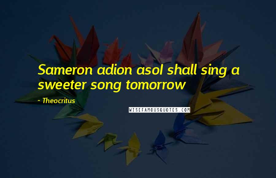 Theocritus Quotes: Sameron adion asoI shall sing a sweeter song tomorrow