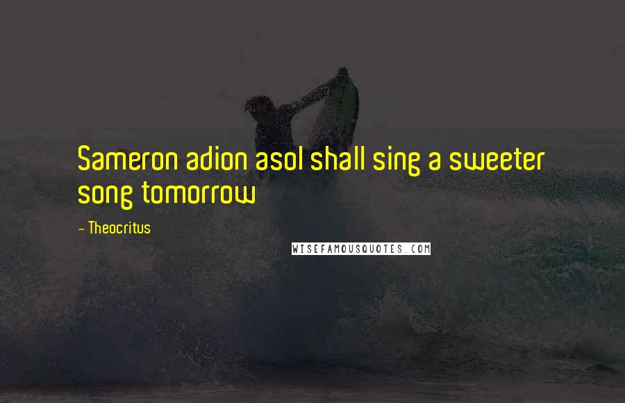 Theocritus Quotes: Sameron adion asoI shall sing a sweeter song tomorrow