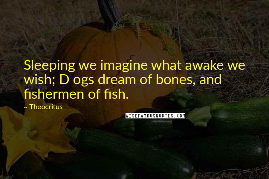Theocritus Quotes: Sleeping we imagine what awake we wish; D ogs dream of bones, and fishermen of fish.