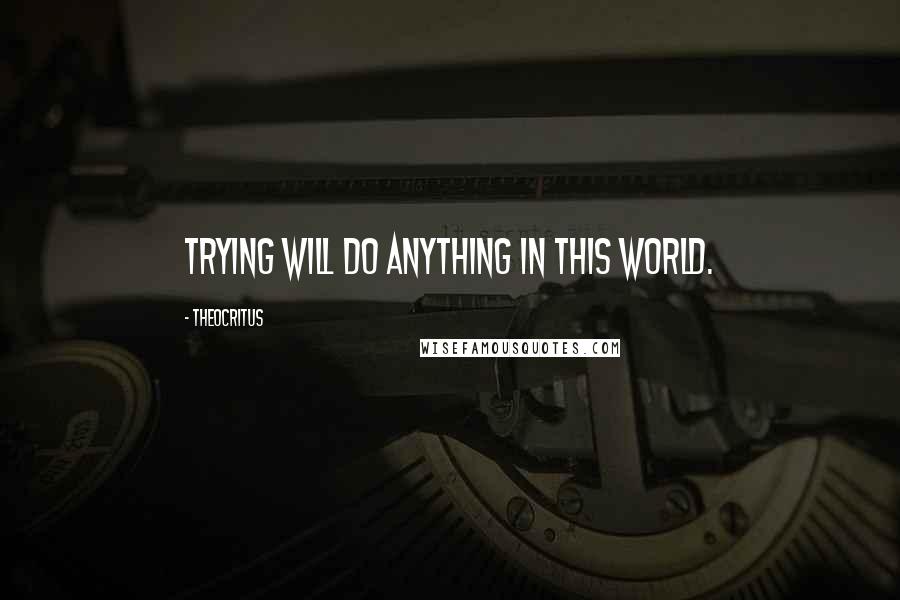 Theocritus Quotes: Trying will do anything in this world.