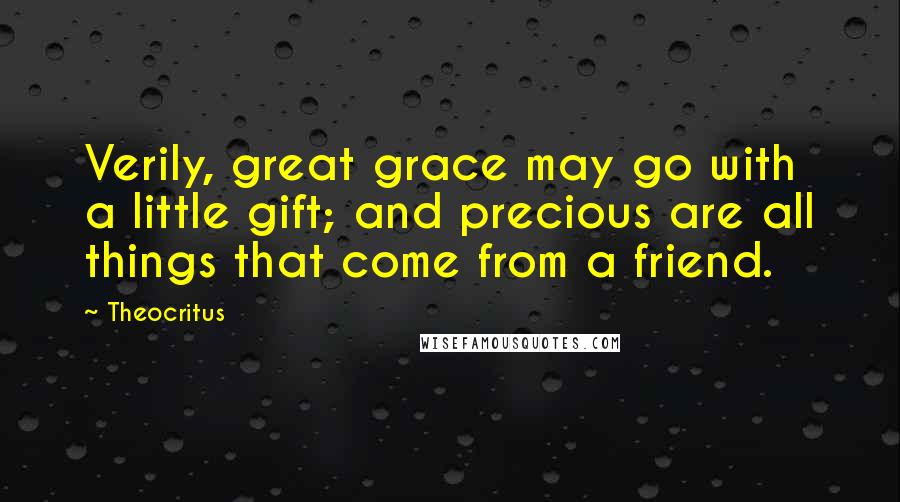 Theocritus Quotes: Verily, great grace may go with a little gift; and precious are all things that come from a friend.