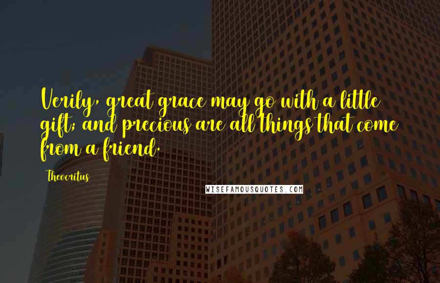 Theocritus Quotes: Verily, great grace may go with a little gift; and precious are all things that come from a friend.