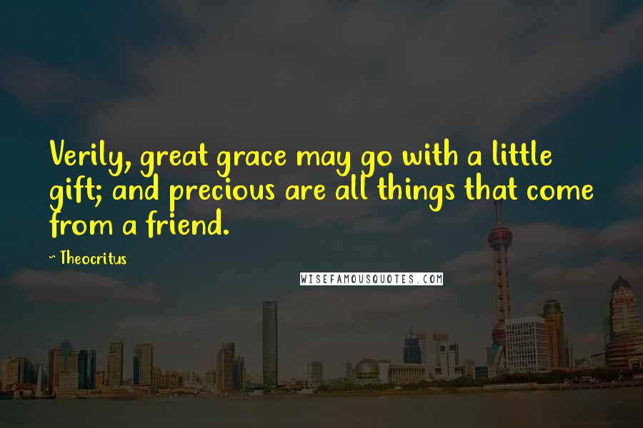 Theocritus Quotes: Verily, great grace may go with a little gift; and precious are all things that come from a friend.
