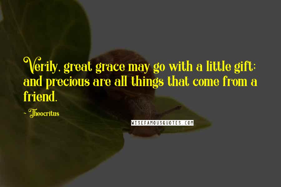 Theocritus Quotes: Verily, great grace may go with a little gift; and precious are all things that come from a friend.