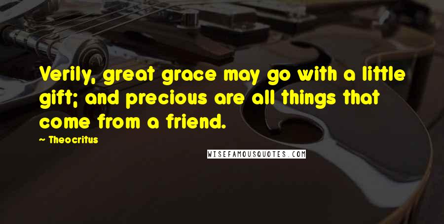 Theocritus Quotes: Verily, great grace may go with a little gift; and precious are all things that come from a friend.
