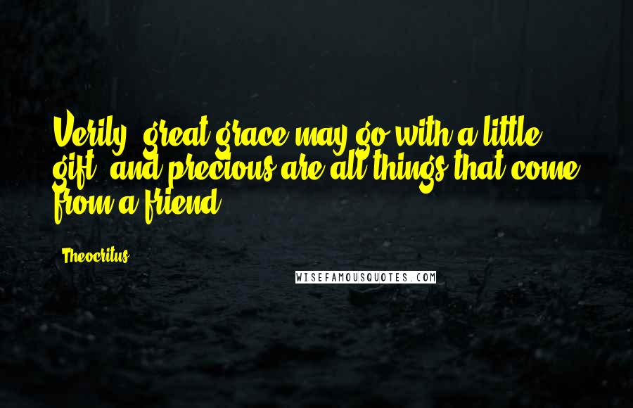 Theocritus Quotes: Verily, great grace may go with a little gift; and precious are all things that come from a friend.