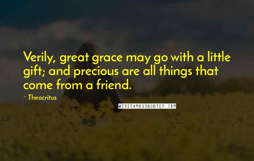 Theocritus Quotes: Verily, great grace may go with a little gift; and precious are all things that come from a friend.