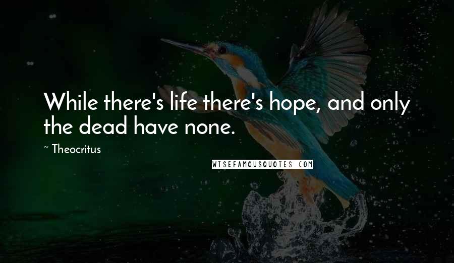 Theocritus Quotes: While there's life there's hope, and only the dead have none.