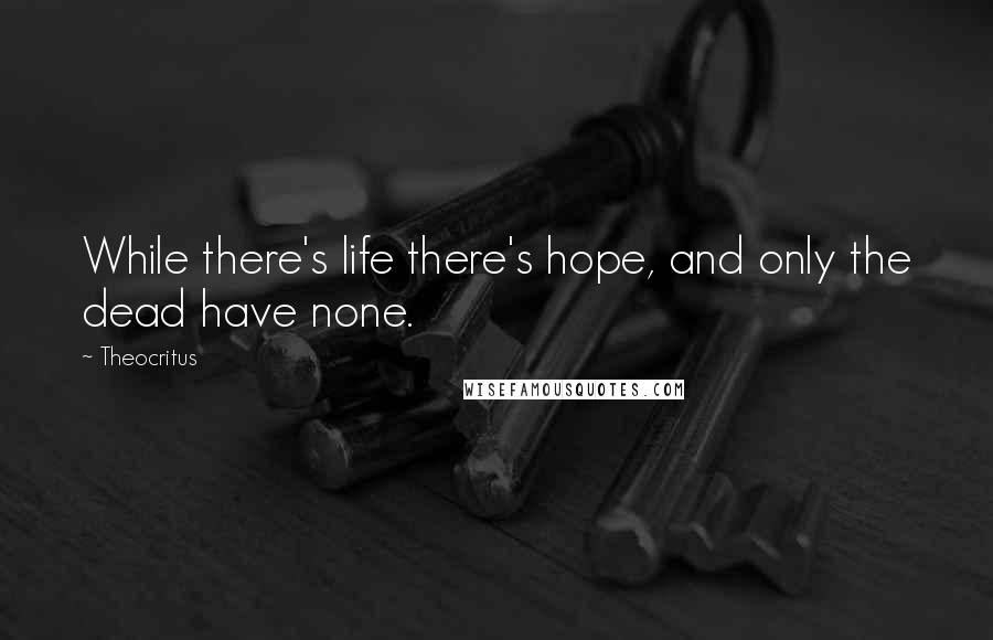 Theocritus Quotes: While there's life there's hope, and only the dead have none.