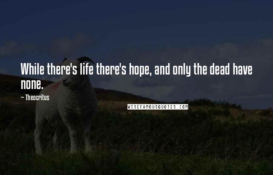 Theocritus Quotes: While there's life there's hope, and only the dead have none.