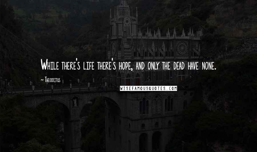 Theocritus Quotes: While there's life there's hope, and only the dead have none.