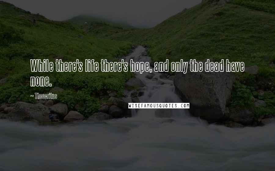 Theocritus Quotes: While there's life there's hope, and only the dead have none.
