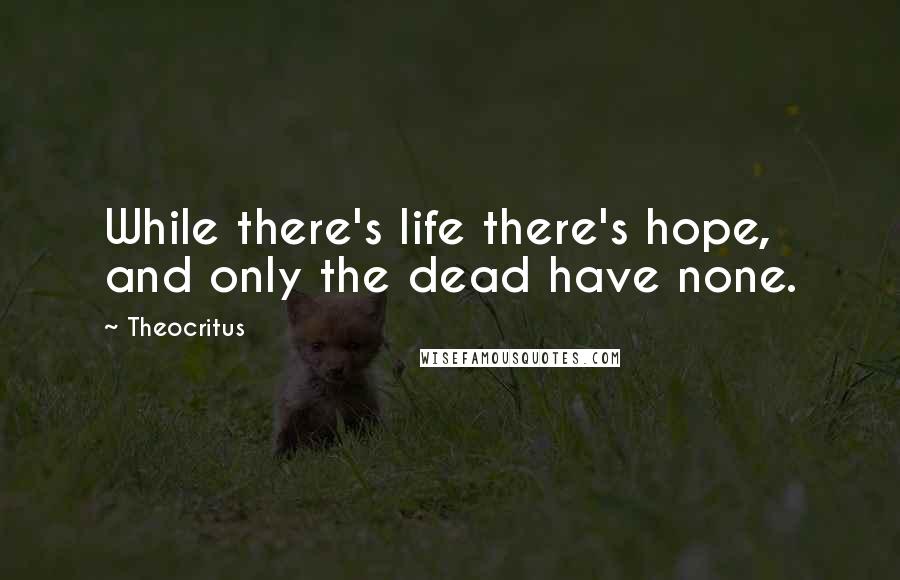 Theocritus Quotes: While there's life there's hope, and only the dead have none.