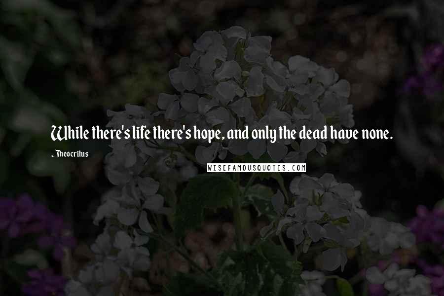 Theocritus Quotes: While there's life there's hope, and only the dead have none.