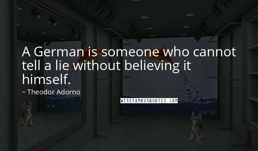 Theodor Adorno Quotes: A German is someone who cannot tell a lie without believing it himself.