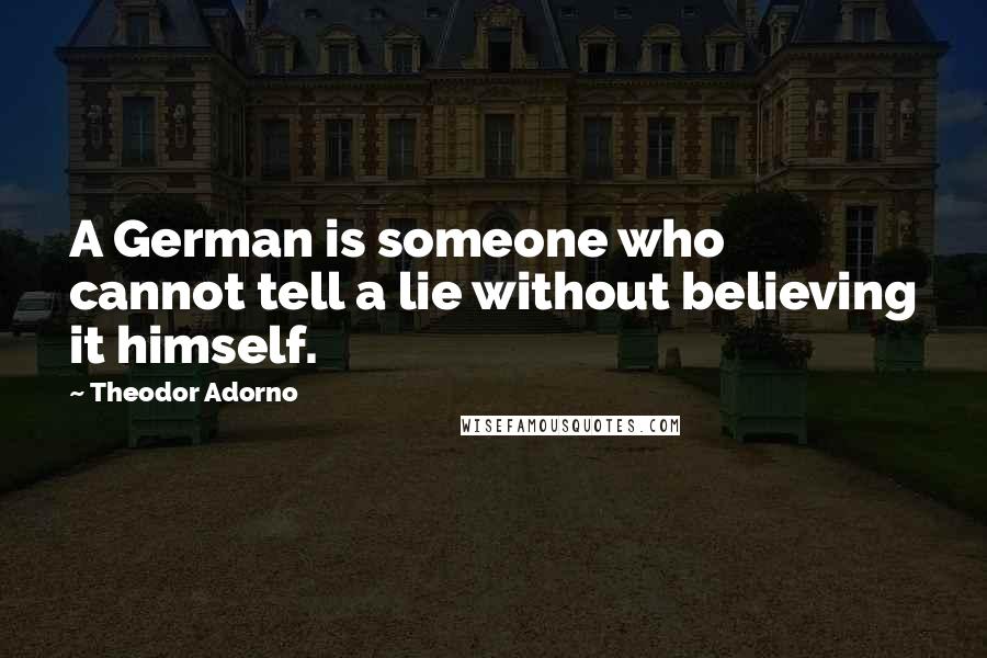 Theodor Adorno Quotes: A German is someone who cannot tell a lie without believing it himself.