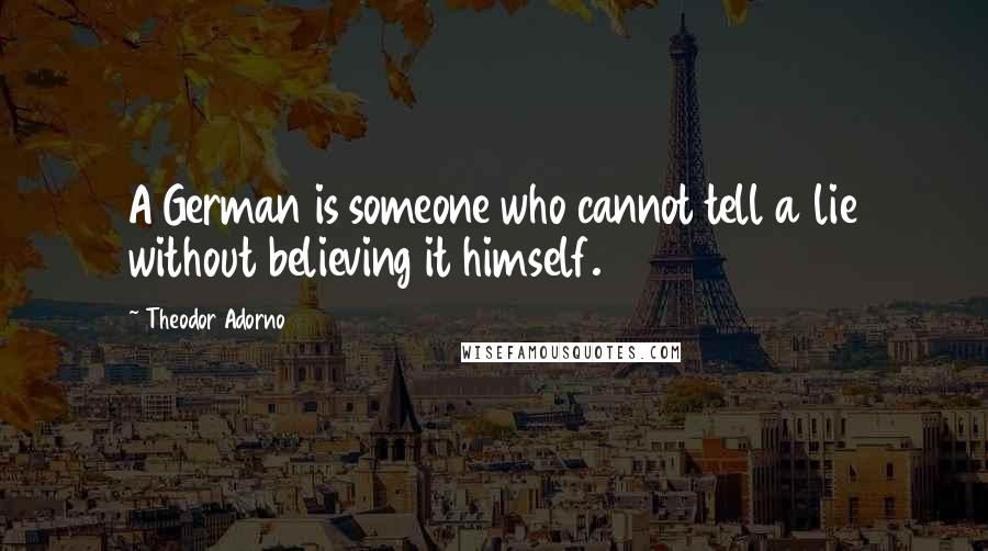 Theodor Adorno Quotes: A German is someone who cannot tell a lie without believing it himself.