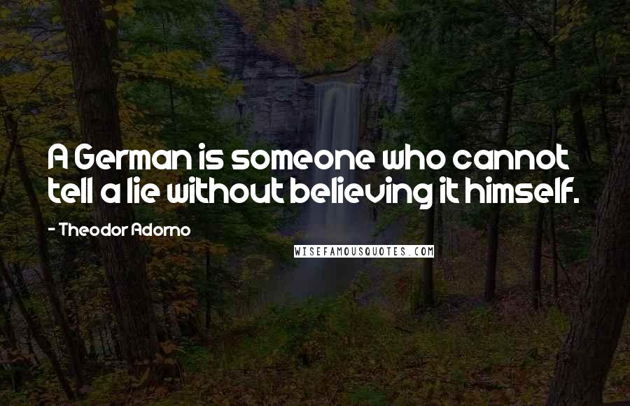 Theodor Adorno Quotes: A German is someone who cannot tell a lie without believing it himself.