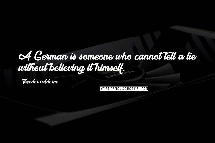 Theodor Adorno Quotes: A German is someone who cannot tell a lie without believing it himself.