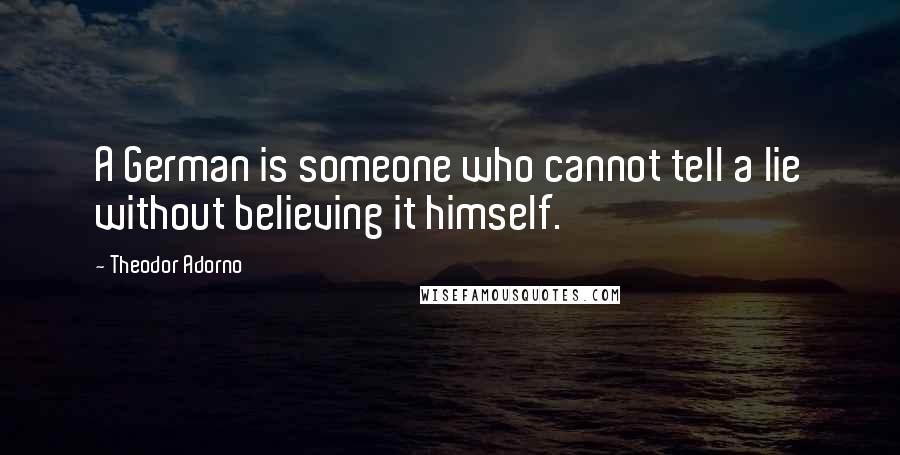 Theodor Adorno Quotes: A German is someone who cannot tell a lie without believing it himself.