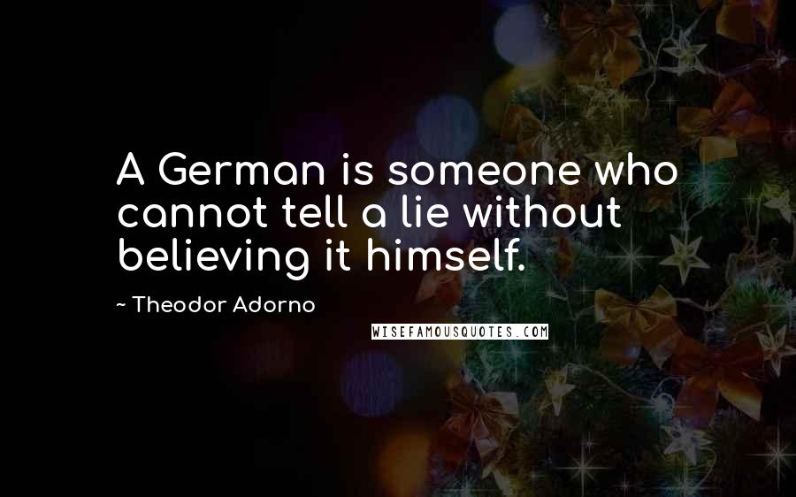 Theodor Adorno Quotes: A German is someone who cannot tell a lie without believing it himself.