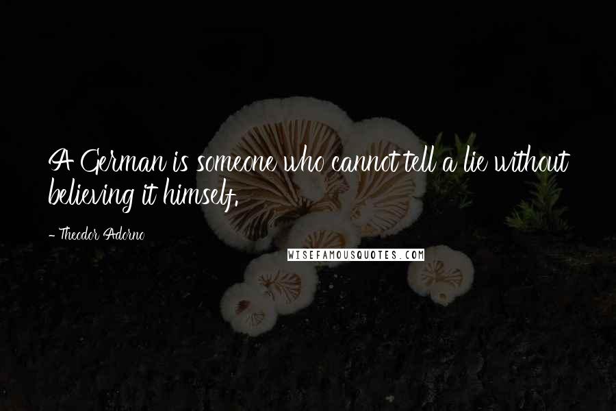 Theodor Adorno Quotes: A German is someone who cannot tell a lie without believing it himself.