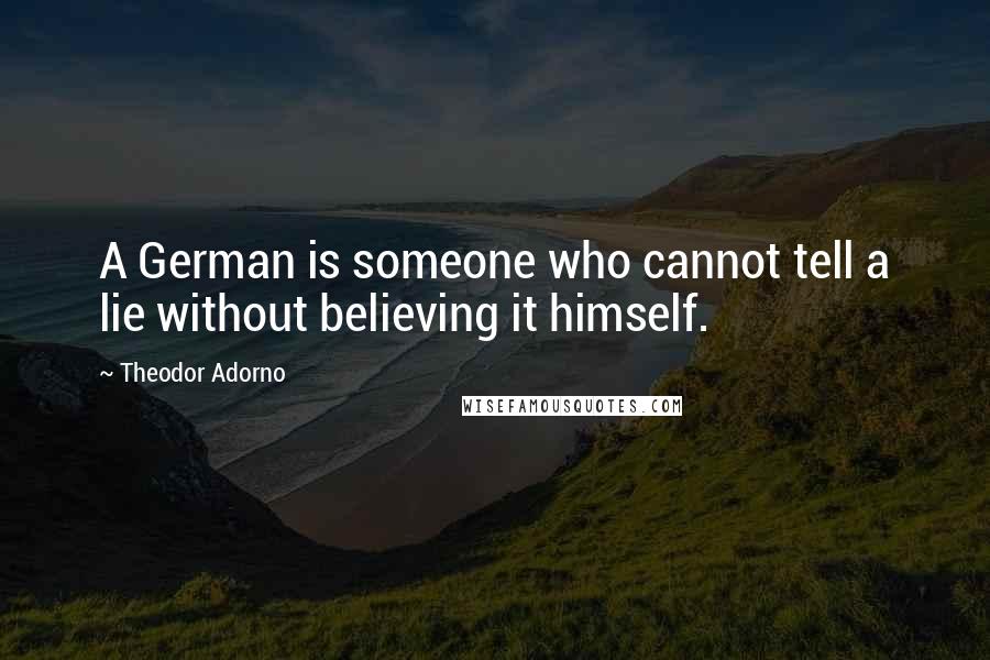 Theodor Adorno Quotes: A German is someone who cannot tell a lie without believing it himself.