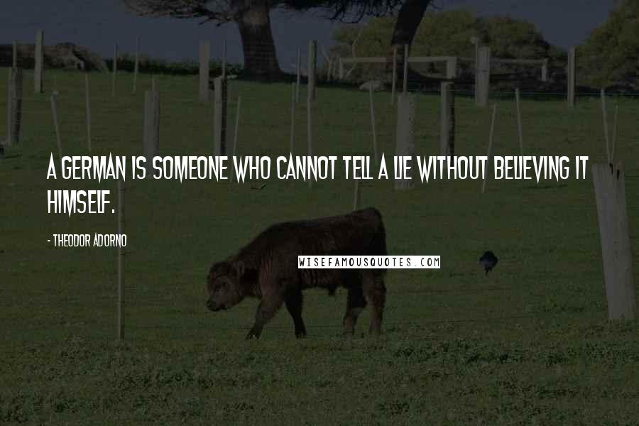 Theodor Adorno Quotes: A German is someone who cannot tell a lie without believing it himself.