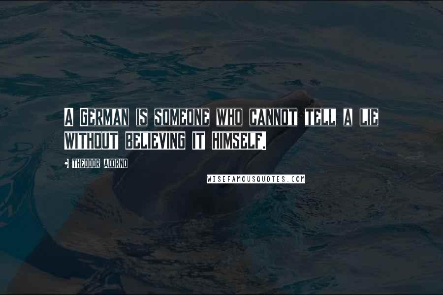 Theodor Adorno Quotes: A German is someone who cannot tell a lie without believing it himself.