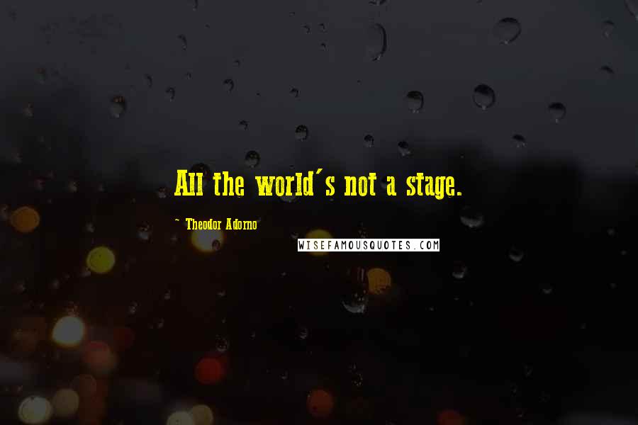 Theodor Adorno Quotes: All the world's not a stage.