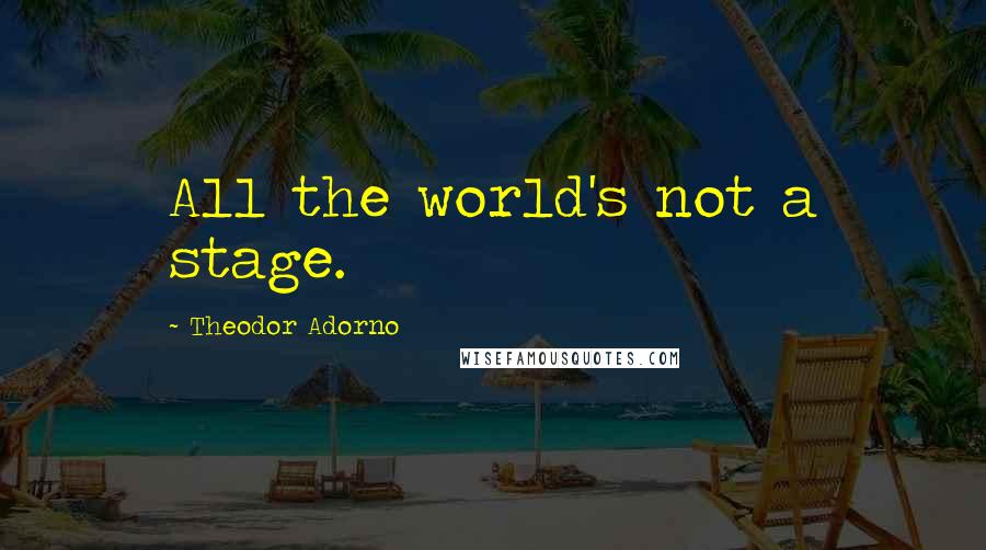 Theodor Adorno Quotes: All the world's not a stage.