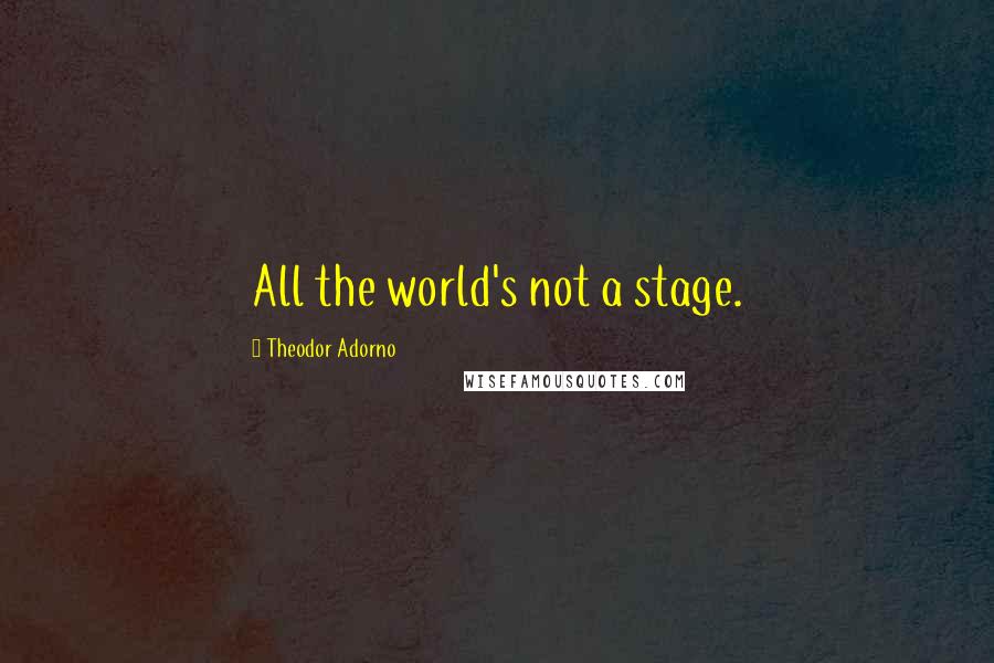 Theodor Adorno Quotes: All the world's not a stage.