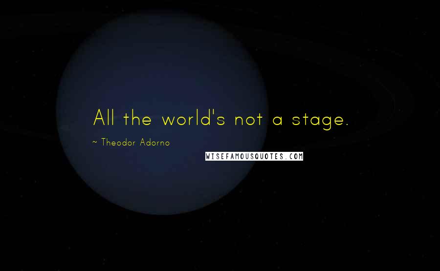 Theodor Adorno Quotes: All the world's not a stage.