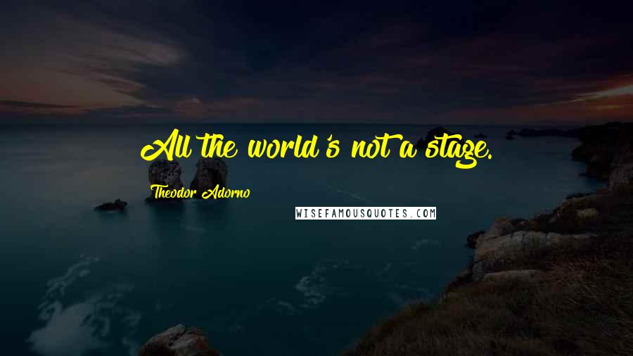 Theodor Adorno Quotes: All the world's not a stage.