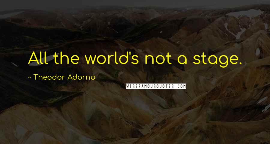 Theodor Adorno Quotes: All the world's not a stage.