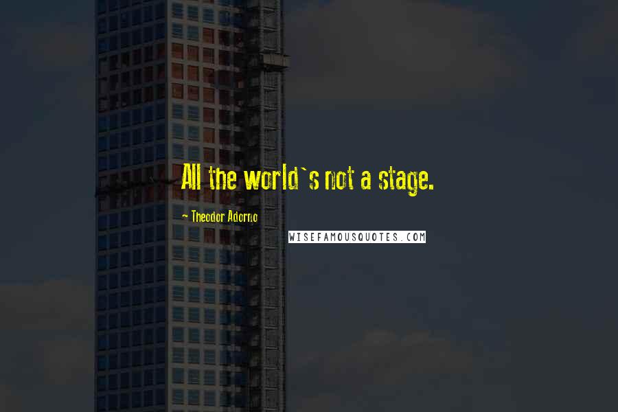 Theodor Adorno Quotes: All the world's not a stage.