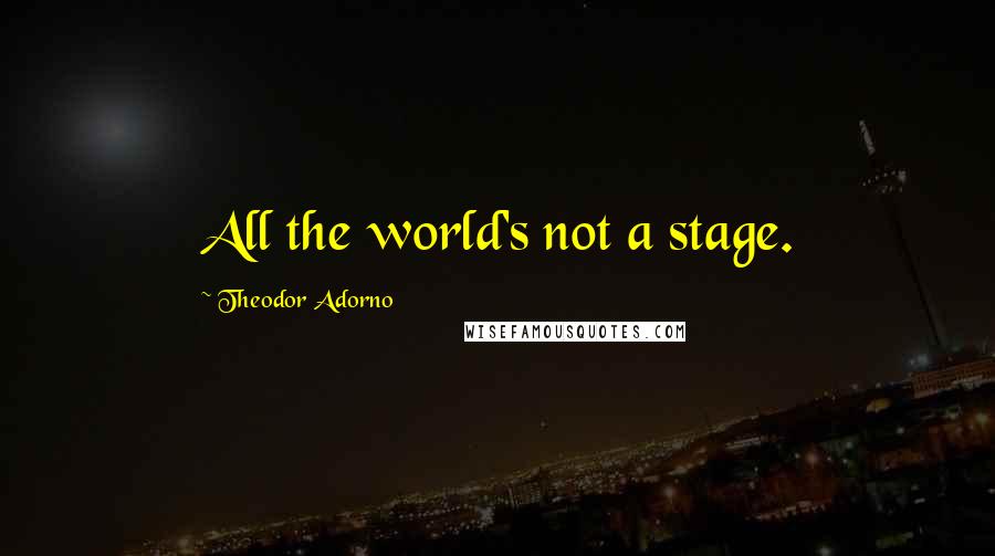 Theodor Adorno Quotes: All the world's not a stage.