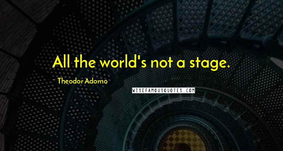 Theodor Adorno Quotes: All the world's not a stage.