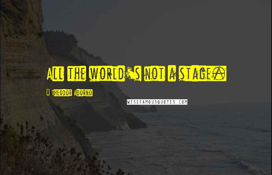 Theodor Adorno Quotes: All the world's not a stage.